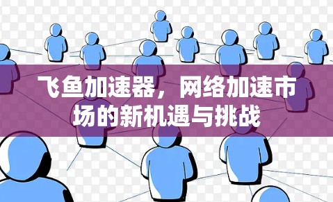 飞鱼加速器,网络加速市场的新机遇与挑战 飞鱼加速器,网络加速市场的新机遇与挑战