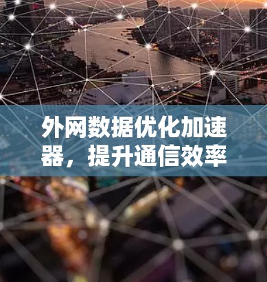 外网数据优化加速器,提升通信效率的关键工具推荐 外网数据优化加速器,提升通信效率的关键工具推荐