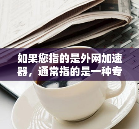 如果您指的是外网加速器，通常指的是一种专门用于加速外网网络的工具或服务。常见的加速器软件包括