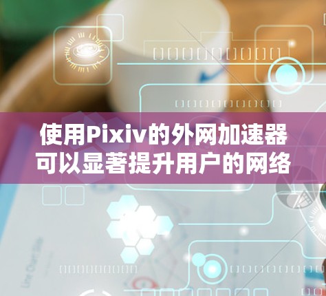 使用Pixiv的外网加速器可以显著提升用户的网络体验和下载速度。以下是使用该工具的详细步骤和注意事项 使用Pixiv的外网加速器可以显著提升用户的网络体验和下载速度。以下是使用该工具的详细步骤和注意事项