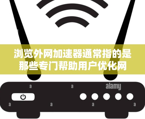 浏览外网加速器通常指的是那些专门帮助用户优化网络连接的工具或网站。这些工具通常通过在线测试、优化策略、缓存管理等方法，帮助用户减少延迟、提高下载速度，同时也能减少对设备的资源消耗