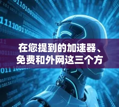 在您提到的加速器、免费和外网这三个方面,我将为您详细解答 在您提到的加速器、免费和外网这三个方面,我将为您详细解答