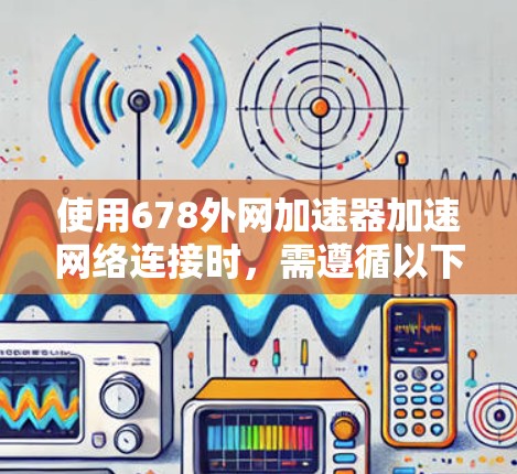 使用678外网加速器加速网络连接时,需遵循以下步骤 使用678外网加速器加速网络连接时,需遵循以下步骤