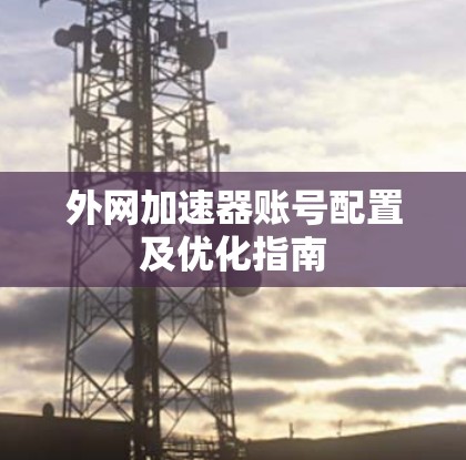 外网加速器账号配置及优化指南 外网加速器账号配置及优化指南