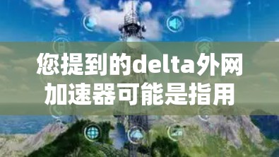 您提到的delta外网加速器可能是指用于加速外网网络服务的工具。如果您指的是一个特定的工具或平台,可能需要更详细的信息来提供准确的建议。以下是一些常见的网络加速器推荐 您提到的delta外网加速器可能是指用于加速外网网络服务的工具。如果您指的是一个特定的工具或平台,可能需要更详细的信息来提供准确的建议。以下是一些常见的网络加速器推荐