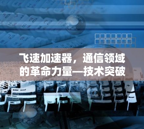 飞速加速器，通信领域的革命力量—技术突破与未来发展