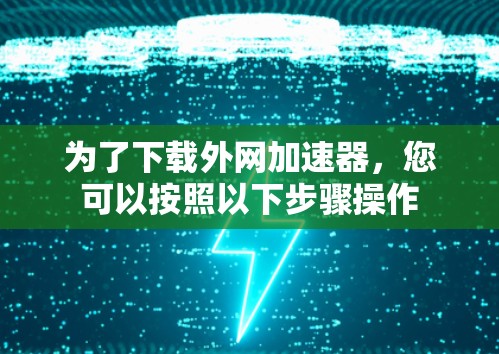 为了下载外网加速器，您可以按照以下步骤操作