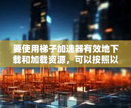 要使用梯子加速器有效地下载和加载资源,可以按照以下步骤进行 要使用梯子加速器有效地下载和加载资源,可以按照以下步骤进行
