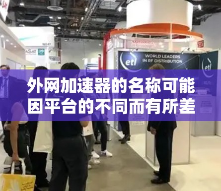 外网加速器的名称可能因平台的不同而有所差异，但通常会以外网加速、外网缓存清理、外网缓存清理工具、外网缓存清理软件或外网缓存优化为常见名称。以下是一些常见的外网加速器名称
