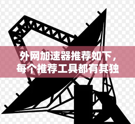 外网加速器推荐如下，每个推荐工具都有其独特的优势和适用场景