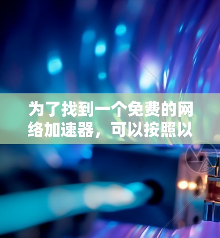 为了找到一个免费的网络加速器,可以按照以下步骤进行 为了找到一个免费的网络加速器,可以按照以下步骤进行