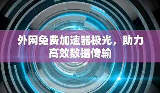 外网免费加速器极光,助力高效数据传输 外网免费加速器极光,助力高效数据传输