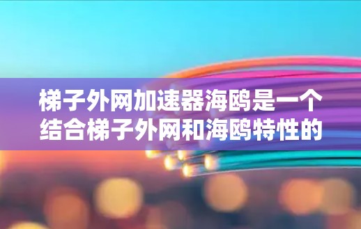 梯子外网加速器海鸥是一个结合梯子外网和海鸥特性的产品项目,旨在通过创新技术提升其稳定性、耐腐蚀性和耐用性。以下是对该项目的详细分析 梯子外网加速器海鸥是一个结合梯子外网和海鸥特性的产品项目,旨在通过创新技术提升其稳定性、耐腐蚀性和耐用性。以下是对该项目的详细分析