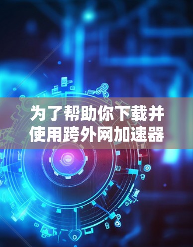 为了帮助你下载并使用跨外网加速器，以下是一个详细的步骤指南