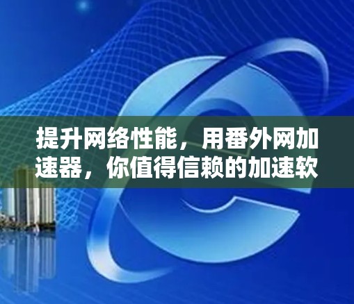 提升网络性能，用番外网加速器，你值得信赖的加速软件推荐