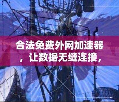 合法免费外网加速器，让数据无缝连接，远离网络卡顿