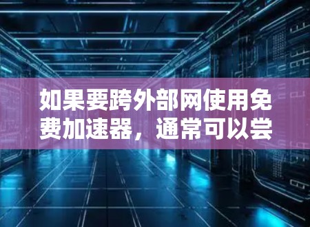 如果要跨外部网使用免费加速器,通常可以尝试以下几种方法 如果要跨外部网使用免费加速器,通常可以尝试以下几种方法