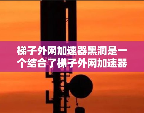梯子外网加速器黑洞是一个结合了梯子外网加速器技术和黑洞物理概念的理论概念，探讨如何利用黑洞的引力场来优化或加速网络传输。以下是对此概念的详细分析和总结