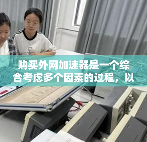 购买外网加速器是一个综合考虑多个因素的过程，以下是详细的步骤说明