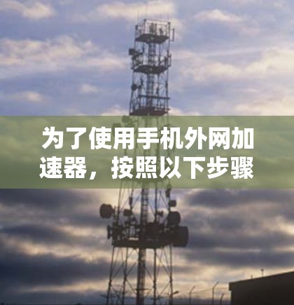 为了使用手机外网加速器，按照以下步骤操作