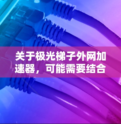 关于极光梯子外网加速器，可能需要结合具体上下文来理解。以下是一些可能的解释和解决方案