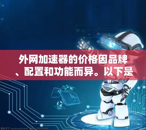 外网加速器的价格因品牌、配置和功能而异。以下是一些常见的外网加速器及其价格范围