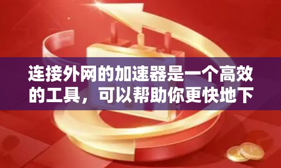 连接外网的加速器是一个高效的工具，可以帮助你更快地下载大量文件。以下是一个清晰的步骤指南，帮助你顺利完成连接外网加速器的安装和使用