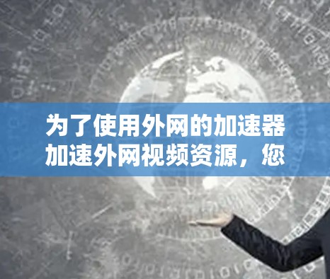 为了使用外网的加速器加速外网视频资源，您可以按照以下步骤操作