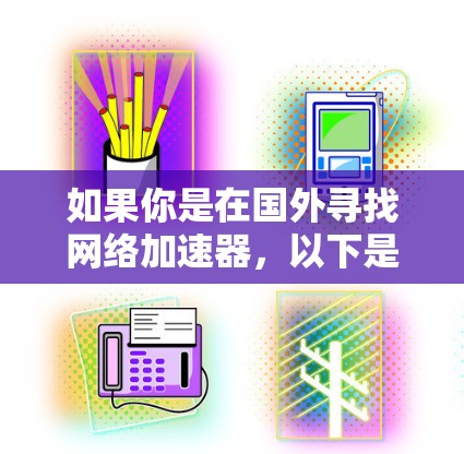 如果你是在国外寻找网络加速器，以下是一些推荐的国外网络加速器推荐，这些加速器来自全球知名的网络加速器社区