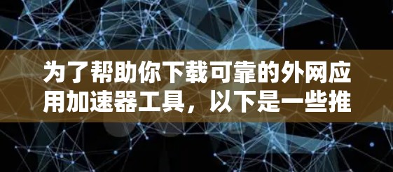 为了帮助你下载可靠的外网应用加速器工具,以下是一些推荐的步骤和工具 为了帮助你下载可靠的外网应用加速器工具,以下是一些推荐的步骤和工具