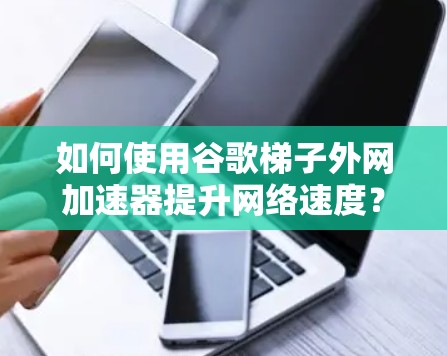 如何使用谷歌梯子外网加速器提升网络速度？