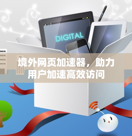 境外网页加速器,助力用户加速高效访问 境外网页加速器,助力用户加速高效访问