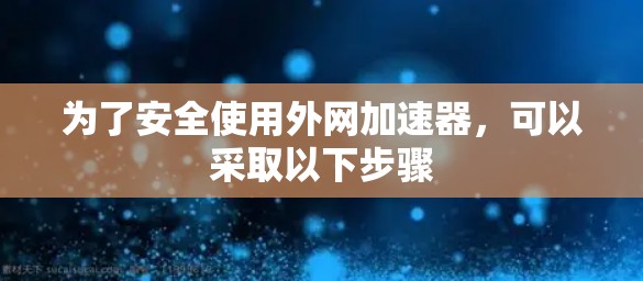 为了安全使用外网加速器,可以采取以下步骤 为了安全使用外网加速器,可以采取以下步骤