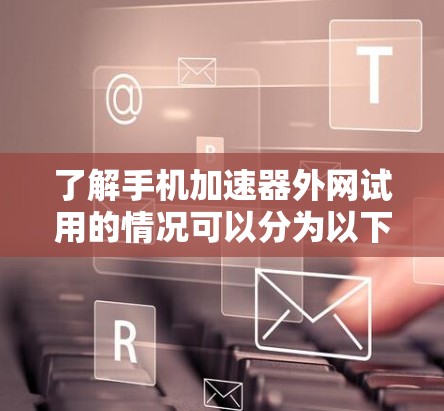 了解手机加速器外网试用的情况可以分为以下几个步骤