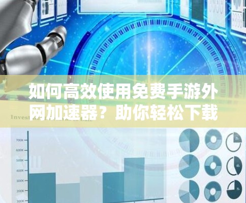 如何高效使用免费手游外网加速器?助你轻松下载最新游戏 如何高效使用免费手游外网加速器?助你轻松下载最新游戏