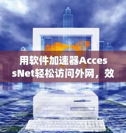 用软件加速器AccessNet轻松访问外网,效率 triples 用软件加速器AccessNet轻松访问外网,效率 triples