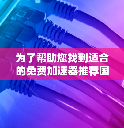 为了帮助您找到适合的免费加速器推荐国际网络,以下是详细的推荐和使用指南 为了帮助您找到适合的免费加速器推荐国际网络,以下是详细的推荐和使用指南