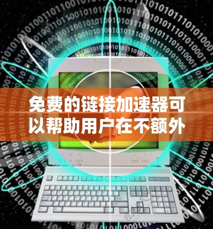 免费的链接加速器可以帮助用户在不额外付费的情况下提升网络连接的稳定性。以下是一些常用的免费链接加速器推荐，供用户参考
