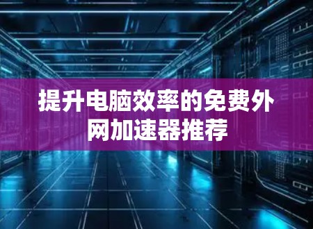 提升电脑效率的免费外网加速器推荐 提升电脑效率的免费外网加速器推荐
