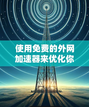 使用免费的外网加速器来优化你的电脑，可以有效解决你连接网络慢、文件下载卡顿等问题。以下是分步指南，帮助你高效使用这个工具