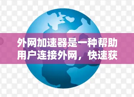 外网加速器是一种帮助用户连接外网,快速获取信息和下载文件的工具,通常通过手机应用市场提供。以下是一些关键信息和建议 外网加速器是一种帮助用户连接外网,快速获取信息和下载文件的工具,通常通过手机应用市场提供。以下是一些关键信息和建议