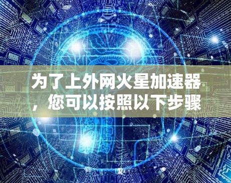 为了上外网火星加速器,您可以按照以下步骤操作 为了上外网火星加速器,您可以按照以下步骤操作