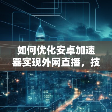 如何优化安卓加速器实现外网直播，技术与用户体验的平衡