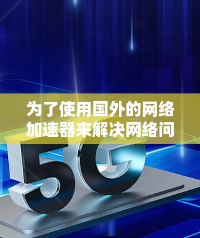为了使用国外的网络加速器来解决网络问题，您可以按照以下步骤操作