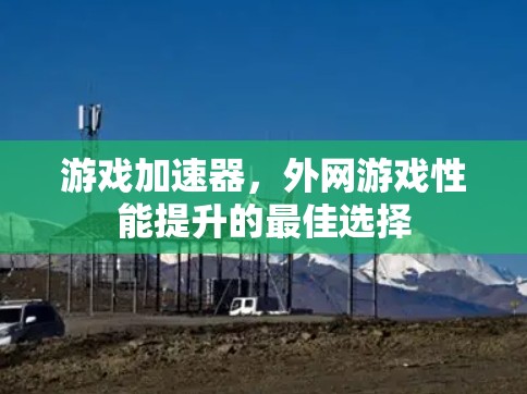 游戏加速器，外网游戏性能提升的最佳选择