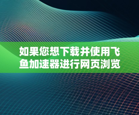 如果您想下载并使用飞鱼加速器进行网页浏览加速，以下是一些步骤和建议