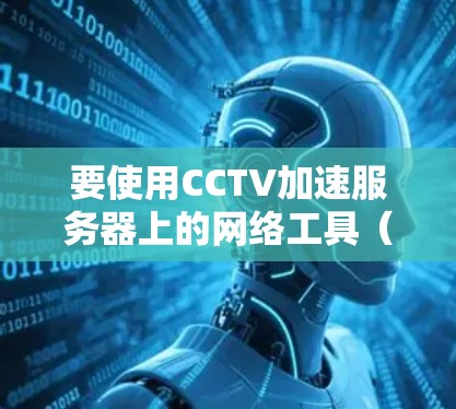 要使用CCTV加速服务器上的网络工具（如ncd）访问CCTV频道，步骤如下