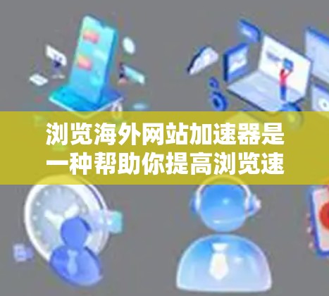 浏览海外网站加速器是一种帮助你提高浏览速度的工具，特别是在遇到延迟或加载慢的网站时。以下是一些常用的方法和工具，帮助你更高效地浏览海外网站