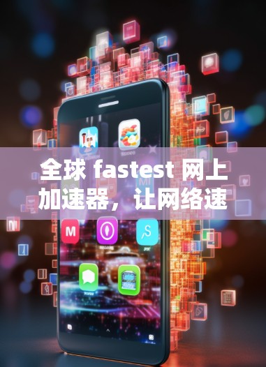 全球 fastest 网上加速器，让网络速度快到让人惊叹