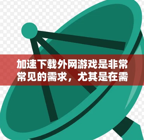 加速下载外网游戏是非常常见的需求,尤其是在需要大量游戏资源的情况下。以下是一些实用的步骤和建议,帮助你更快地下载并完成游戏 加速下载外网游戏是非常常见的需求,尤其是在需要大量游戏资源的情况下。以下是一些实用的步骤和建议,帮助你更快地下载并完成游戏